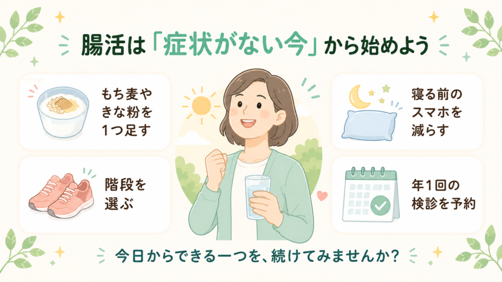 腸活のまとめ図。「症状がない今」から始めるための4つの小さな第一歩(食事に1品足す・階段を選ぶ・寝る前のスマホを減らす・年1回の検診を予約)を、笑顔の人物と共に示した図